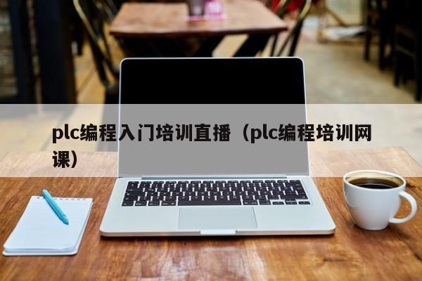 plc编程入门培训直播(plc编程培训网课)