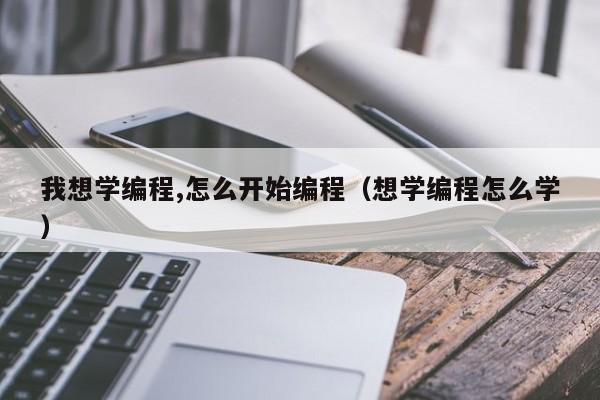 我想学编程,怎么开始编程(想学编程怎么学)
