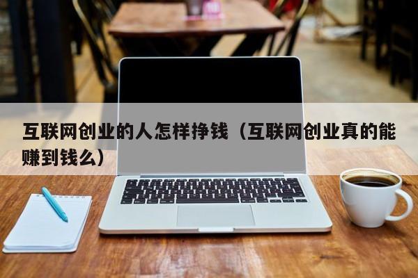 互联网创业的人怎样挣钱(互联网创业真的能赚到钱么)