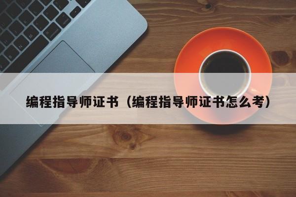 编程指导师证书(编程指导师证书怎么考)