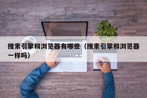 搜索引擎和浏览器有哪些(搜索引擎和浏览器一样吗)