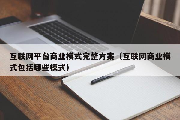 互联网平台商业模式完整方案(互联网商业模式包括哪些模式)