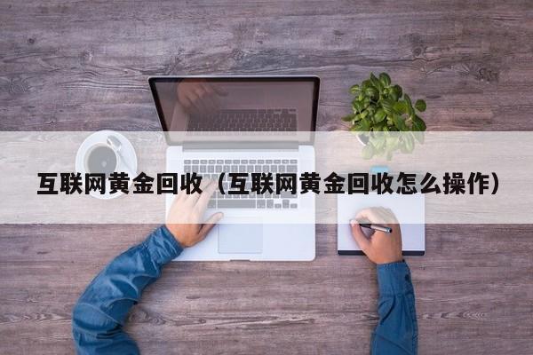 互联网黄金回收(互联网黄金回收怎么操作)