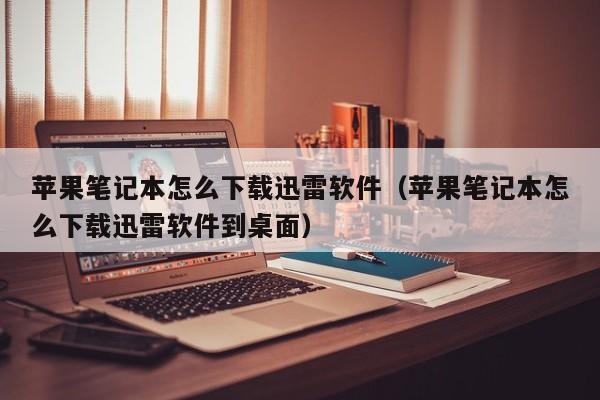 苹果笔记本怎么下载迅雷软件(苹果笔记本怎么下载迅雷软件到桌面)
