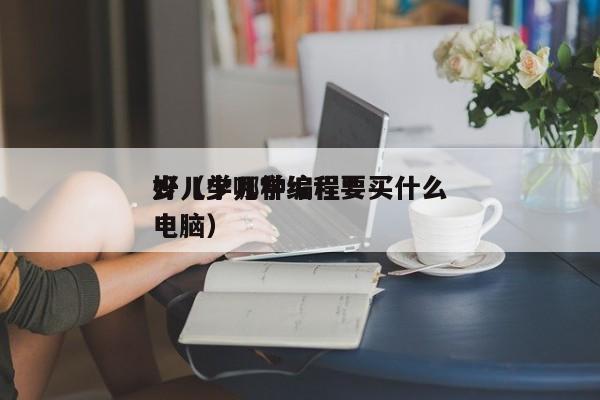 少儿学哪种编程*
好(少儿学编程要买什么电脑)