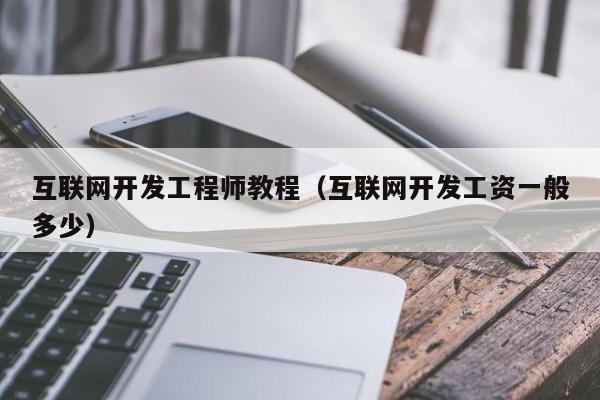 互联网开发工程师教程(互联网开发工资一般多少)