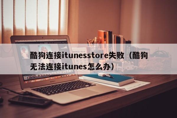 酷狗连接itunesstore失败(酷狗无法连接itunes怎么办)