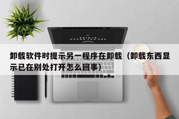 卸载软件时提示另一程序在卸载(卸载东西显示已在别处打开怎么回事)