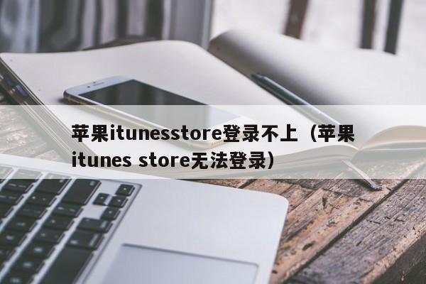 苹果itunesstore登录不上（苹果itunes store无法登录）